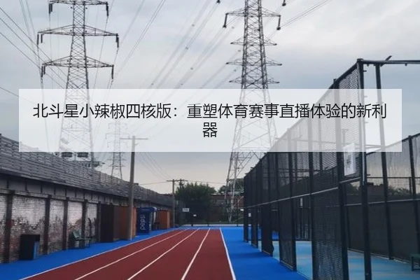 北斗星小辣椒四核版：重塑体育赛事直播体验的新利器