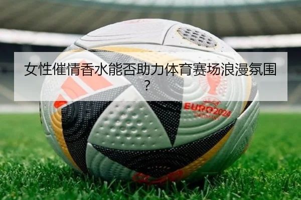 女性催情香水能否助力体育赛场浪漫氛围？